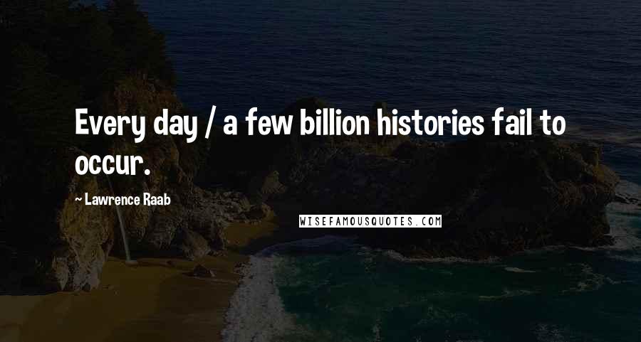 Lawrence Raab Quotes: Every day / a few billion histories fail to occur.