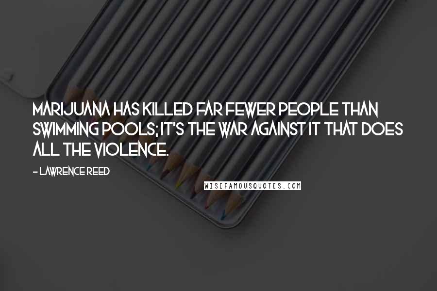 Lawrence Reed Quotes: Marijuana has killed far fewer people than swimming pools; it's the war against it that does all the violence.