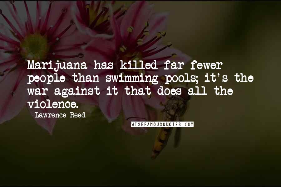 Lawrence Reed Quotes: Marijuana has killed far fewer people than swimming pools; it's the war against it that does all the violence.