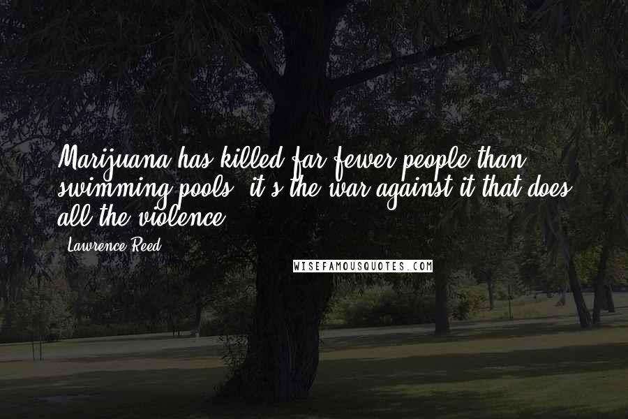 Lawrence Reed Quotes: Marijuana has killed far fewer people than swimming pools; it's the war against it that does all the violence.