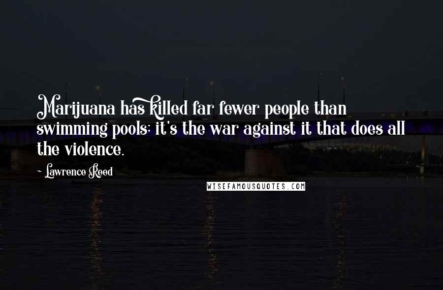 Lawrence Reed Quotes: Marijuana has killed far fewer people than swimming pools; it's the war against it that does all the violence.