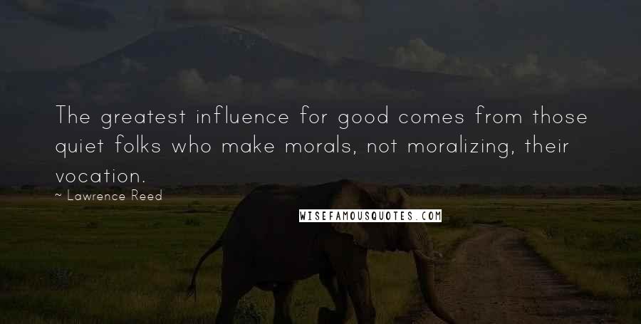 Lawrence Reed Quotes: The greatest influence for good comes from those quiet folks who make morals, not moralizing, their vocation.