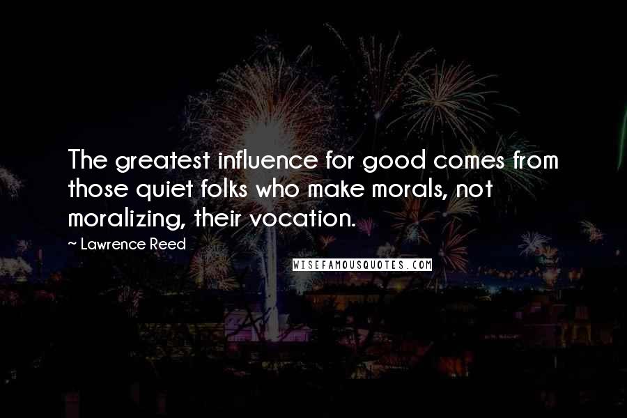 Lawrence Reed Quotes: The greatest influence for good comes from those quiet folks who make morals, not moralizing, their vocation.