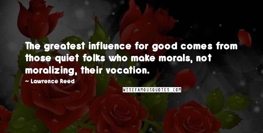 Lawrence Reed Quotes: The greatest influence for good comes from those quiet folks who make morals, not moralizing, their vocation.