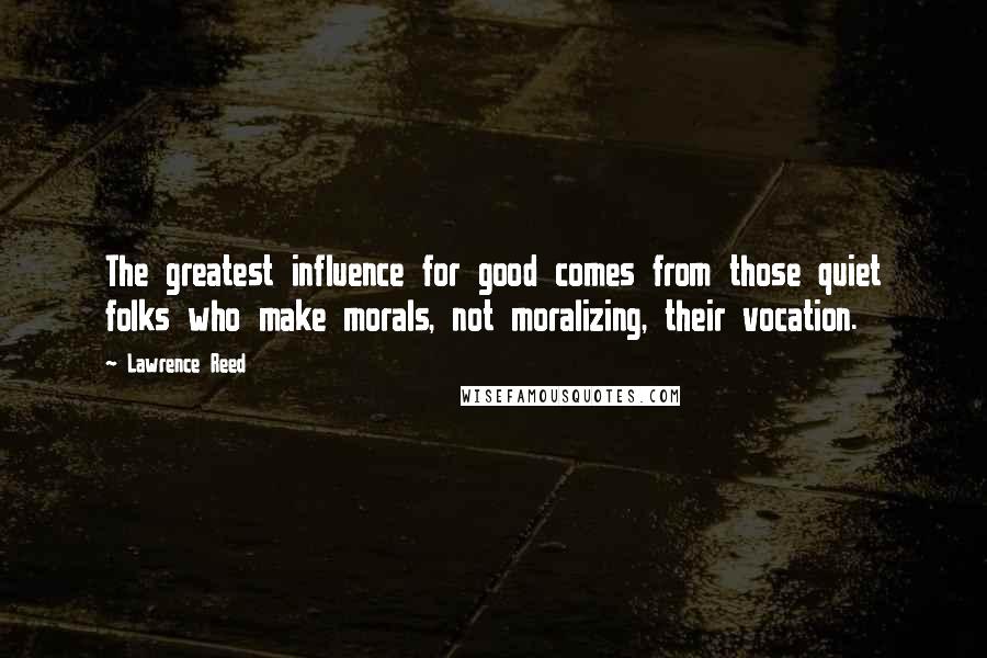 Lawrence Reed Quotes: The greatest influence for good comes from those quiet folks who make morals, not moralizing, their vocation.