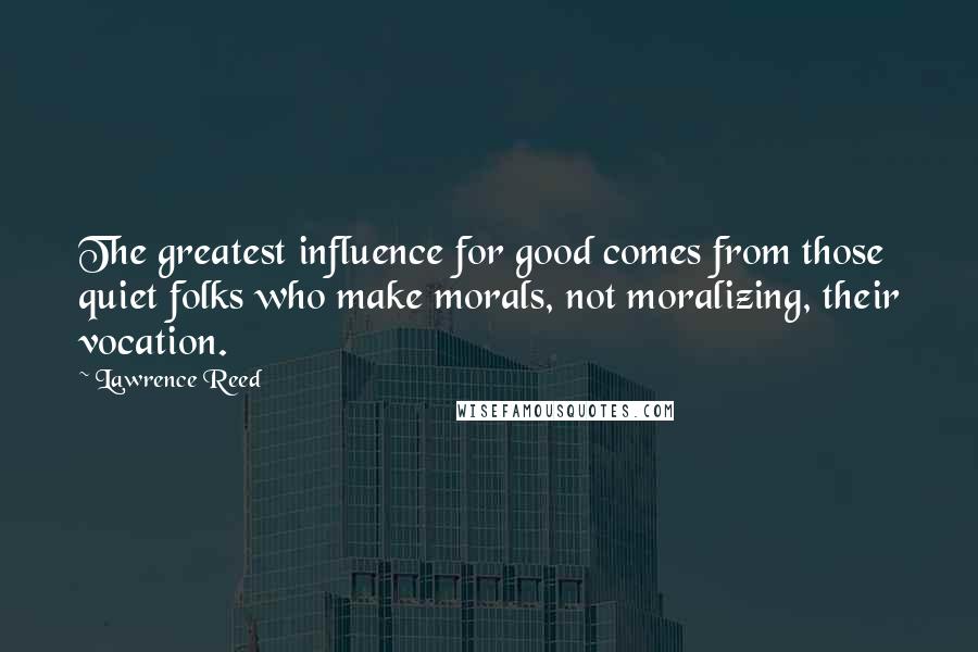 Lawrence Reed Quotes: The greatest influence for good comes from those quiet folks who make morals, not moralizing, their vocation.