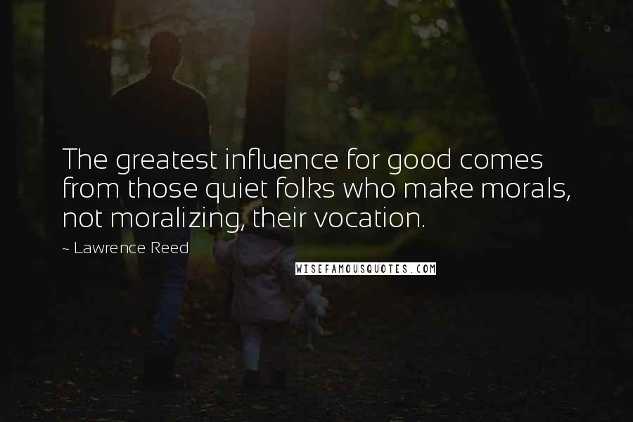 Lawrence Reed Quotes: The greatest influence for good comes from those quiet folks who make morals, not moralizing, their vocation.