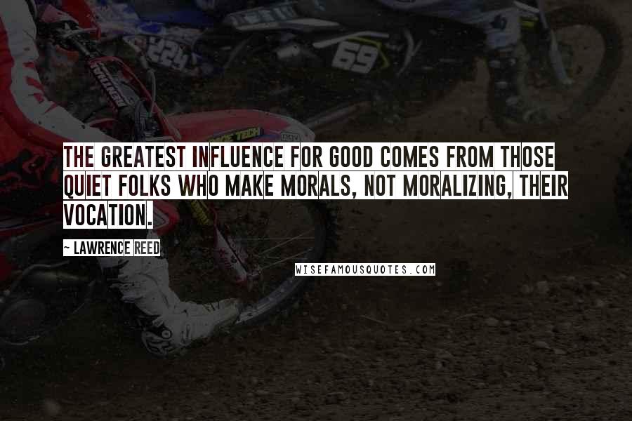 Lawrence Reed Quotes: The greatest influence for good comes from those quiet folks who make morals, not moralizing, their vocation.