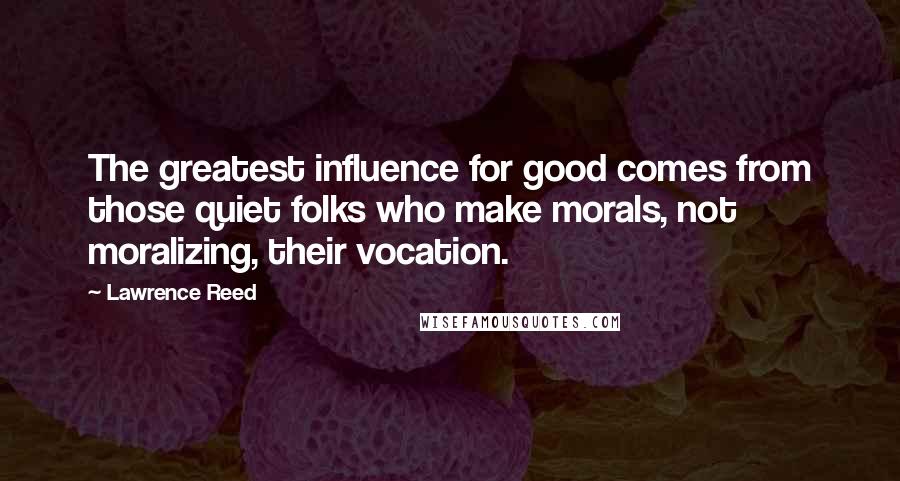 Lawrence Reed Quotes: The greatest influence for good comes from those quiet folks who make morals, not moralizing, their vocation.