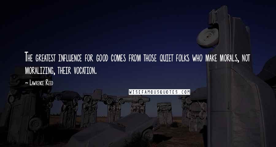 Lawrence Reed Quotes: The greatest influence for good comes from those quiet folks who make morals, not moralizing, their vocation.