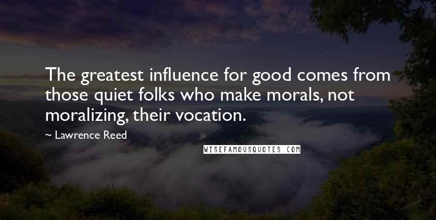 Lawrence Reed Quotes: The greatest influence for good comes from those quiet folks who make morals, not moralizing, their vocation.