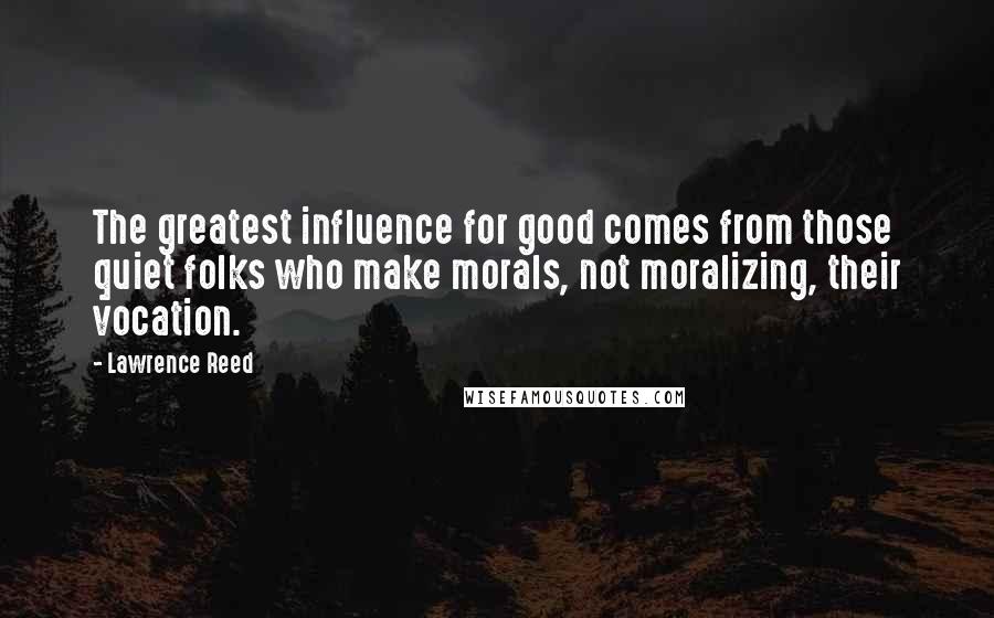 Lawrence Reed Quotes: The greatest influence for good comes from those quiet folks who make morals, not moralizing, their vocation.