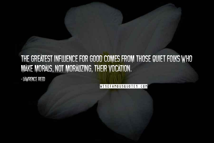 Lawrence Reed Quotes: The greatest influence for good comes from those quiet folks who make morals, not moralizing, their vocation.