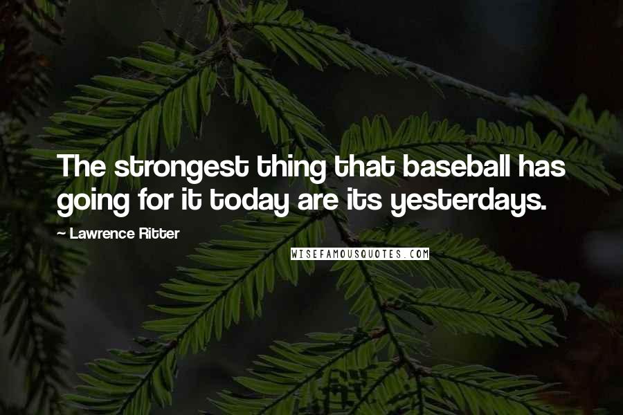 Lawrence Ritter Quotes: The strongest thing that baseball has going for it today are its yesterdays.