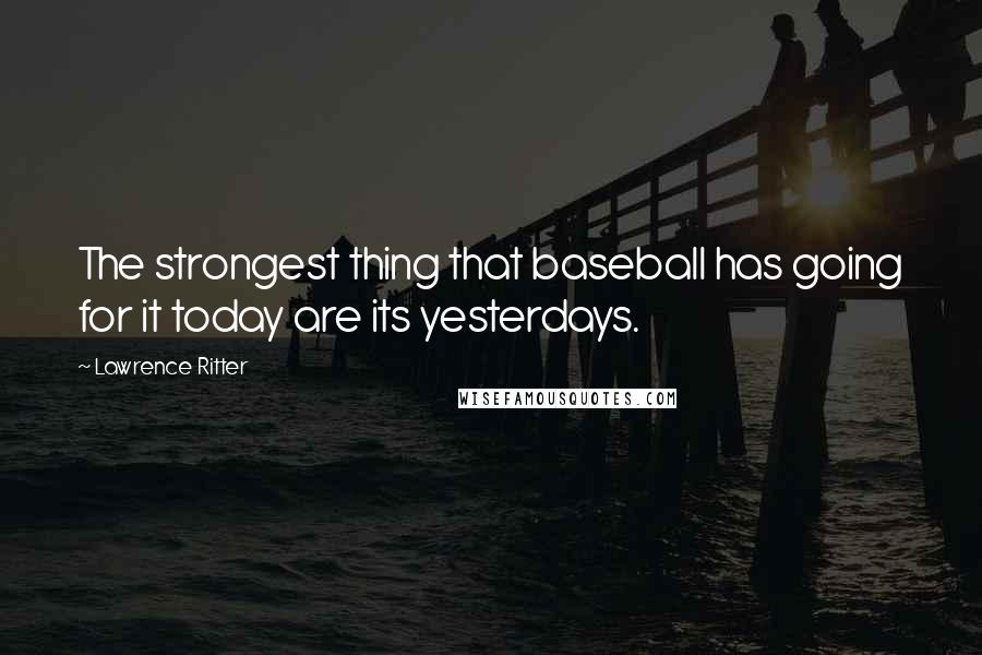 Lawrence Ritter Quotes: The strongest thing that baseball has going for it today are its yesterdays.