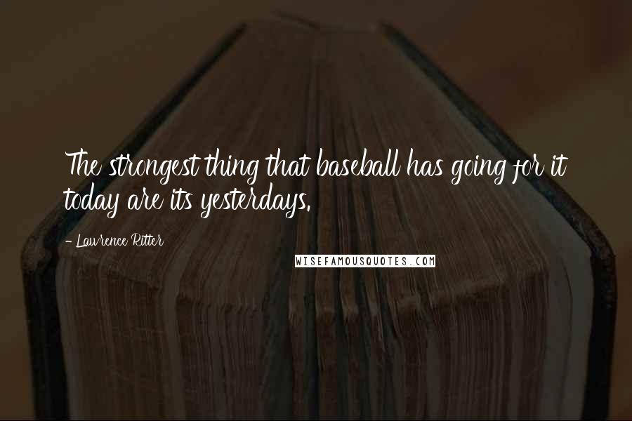 Lawrence Ritter Quotes: The strongest thing that baseball has going for it today are its yesterdays.