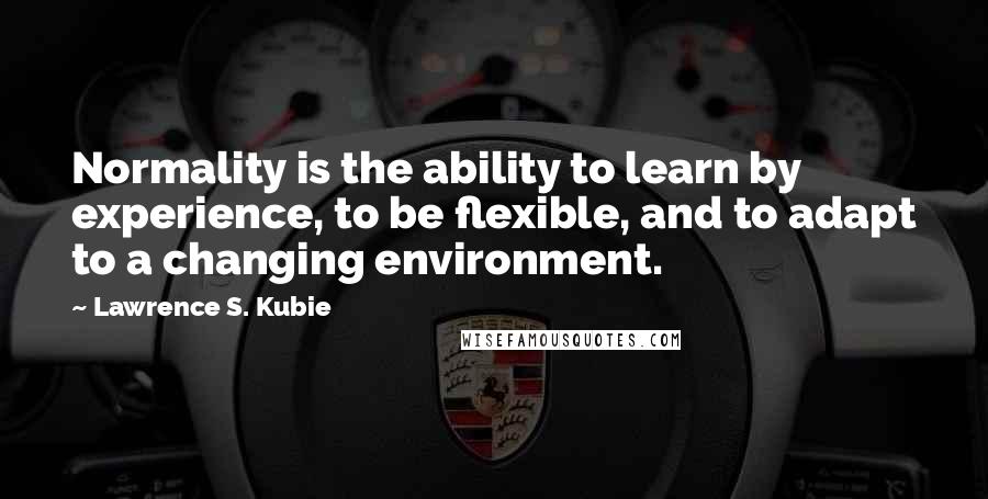 Lawrence S. Kubie Quotes: Normality is the ability to learn by experience, to be flexible, and to adapt to a changing environment.