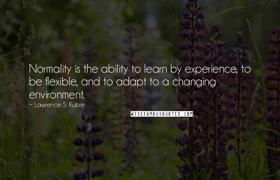 Lawrence S. Kubie Quotes: Normality is the ability to learn by experience, to be flexible, and to adapt to a changing environment.