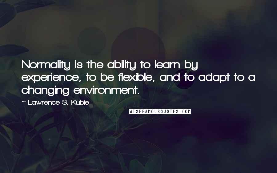 Lawrence S. Kubie Quotes: Normality is the ability to learn by experience, to be flexible, and to adapt to a changing environment.