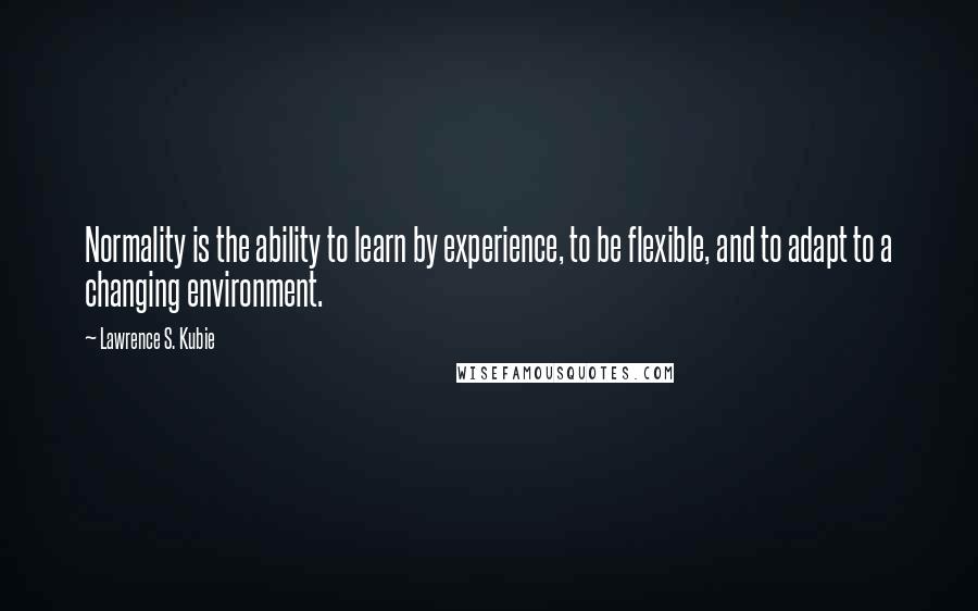 Lawrence S. Kubie Quotes: Normality is the ability to learn by experience, to be flexible, and to adapt to a changing environment.