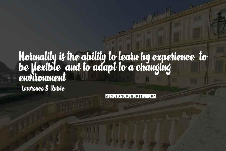 Lawrence S. Kubie Quotes: Normality is the ability to learn by experience, to be flexible, and to adapt to a changing environment.