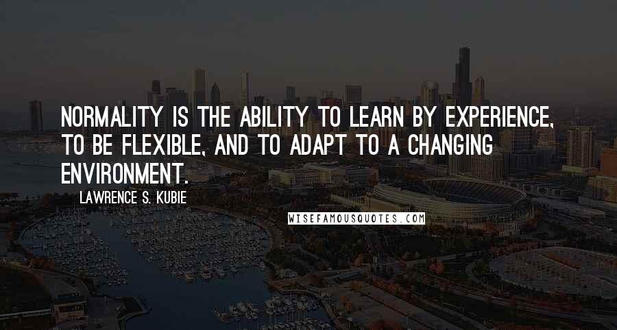 Lawrence S. Kubie Quotes: Normality is the ability to learn by experience, to be flexible, and to adapt to a changing environment.