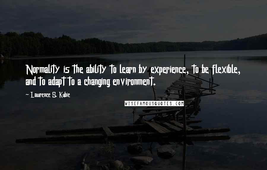 Lawrence S. Kubie Quotes: Normality is the ability to learn by experience, to be flexible, and to adapt to a changing environment.