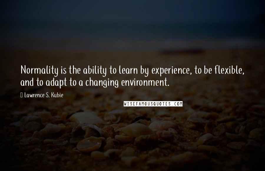 Lawrence S. Kubie Quotes: Normality is the ability to learn by experience, to be flexible, and to adapt to a changing environment.