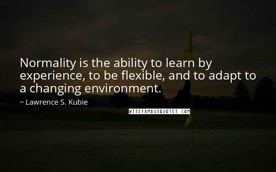 Lawrence S. Kubie Quotes: Normality is the ability to learn by experience, to be flexible, and to adapt to a changing environment.