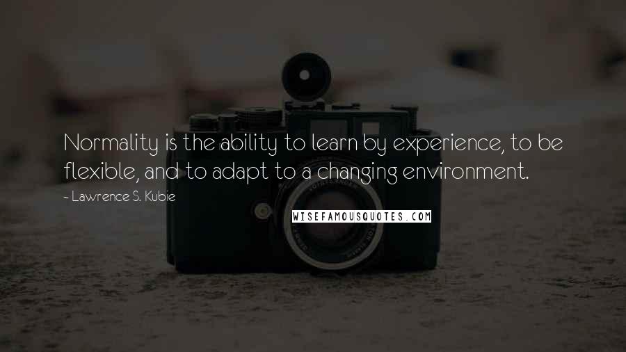 Lawrence S. Kubie Quotes: Normality is the ability to learn by experience, to be flexible, and to adapt to a changing environment.