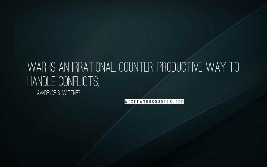 Lawrence S. Wittner Quotes: War is an irrational, counter-productive way to handle conflicts.