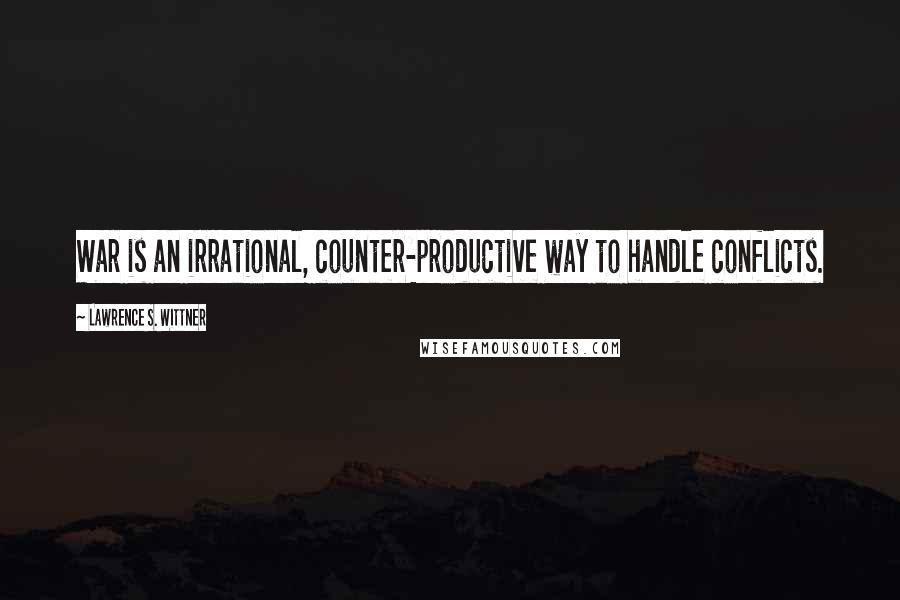 Lawrence S. Wittner Quotes: War is an irrational, counter-productive way to handle conflicts.