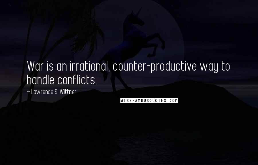 Lawrence S. Wittner Quotes: War is an irrational, counter-productive way to handle conflicts.