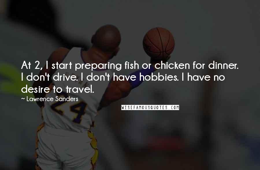 Lawrence Sanders Quotes: At 2, I start preparing fish or chicken for dinner. I don't drive. I don't have hobbies. I have no desire to travel.