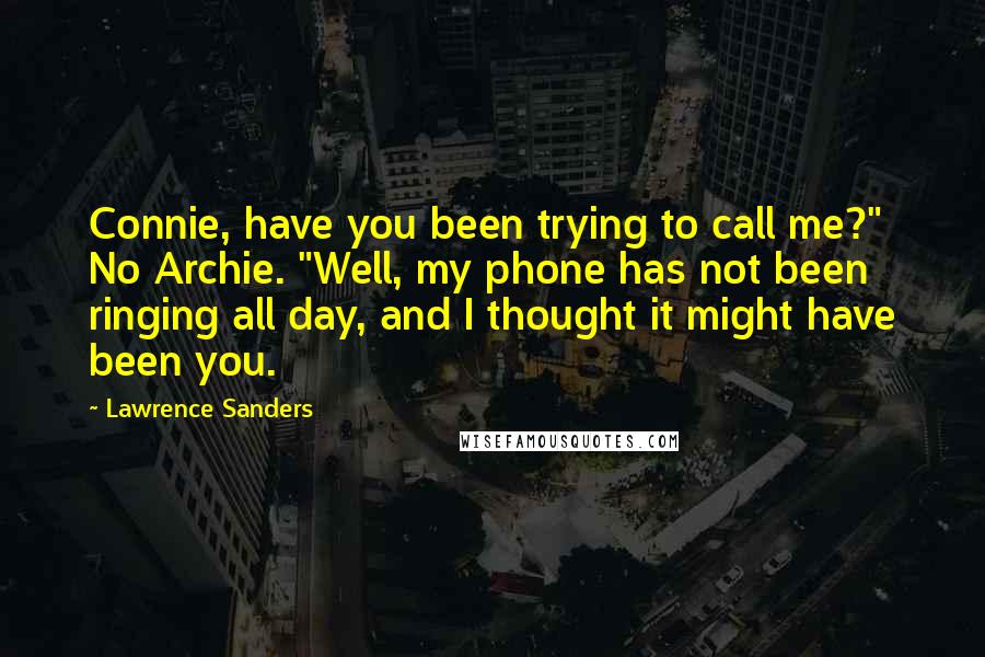 Lawrence Sanders Quotes: Connie, have you been trying to call me?" No Archie. "Well, my phone has not been ringing all day, and I thought it might have been you.