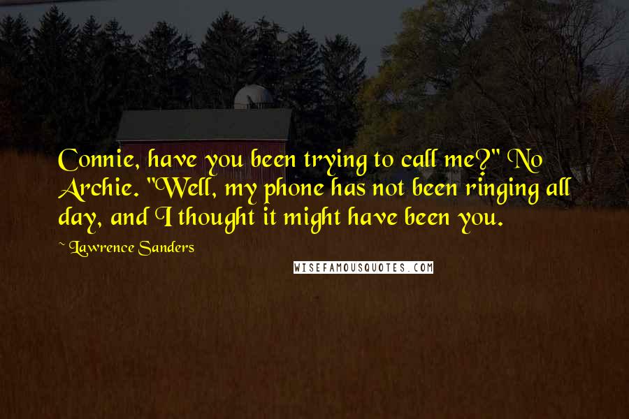 Lawrence Sanders Quotes: Connie, have you been trying to call me?" No Archie. "Well, my phone has not been ringing all day, and I thought it might have been you.