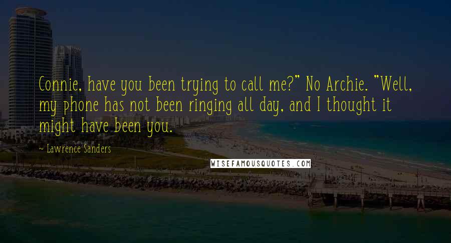 Lawrence Sanders Quotes: Connie, have you been trying to call me?" No Archie. "Well, my phone has not been ringing all day, and I thought it might have been you.