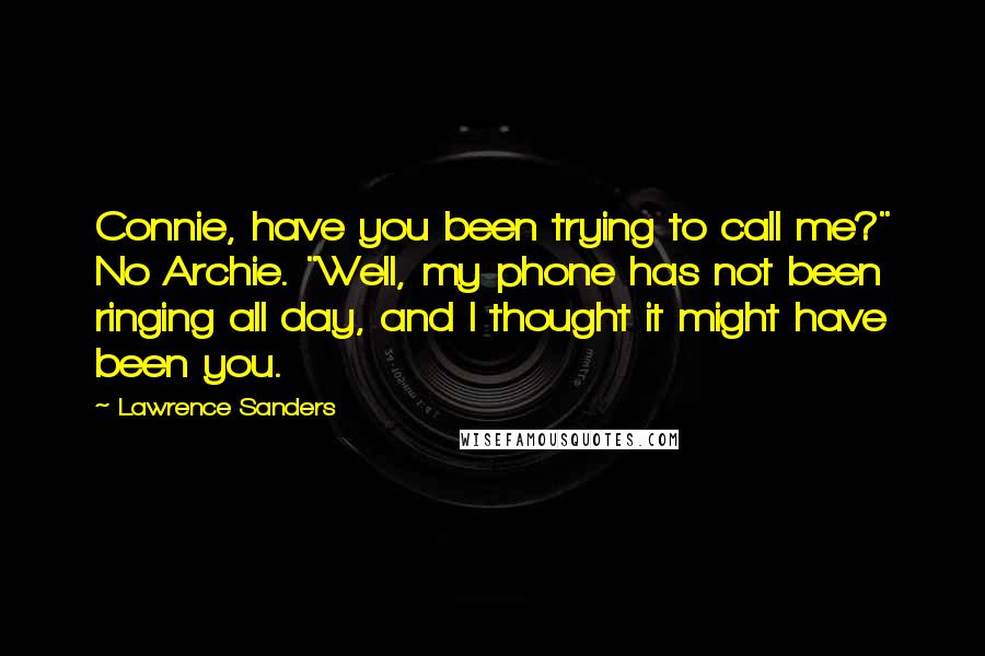 Lawrence Sanders Quotes: Connie, have you been trying to call me?" No Archie. "Well, my phone has not been ringing all day, and I thought it might have been you.