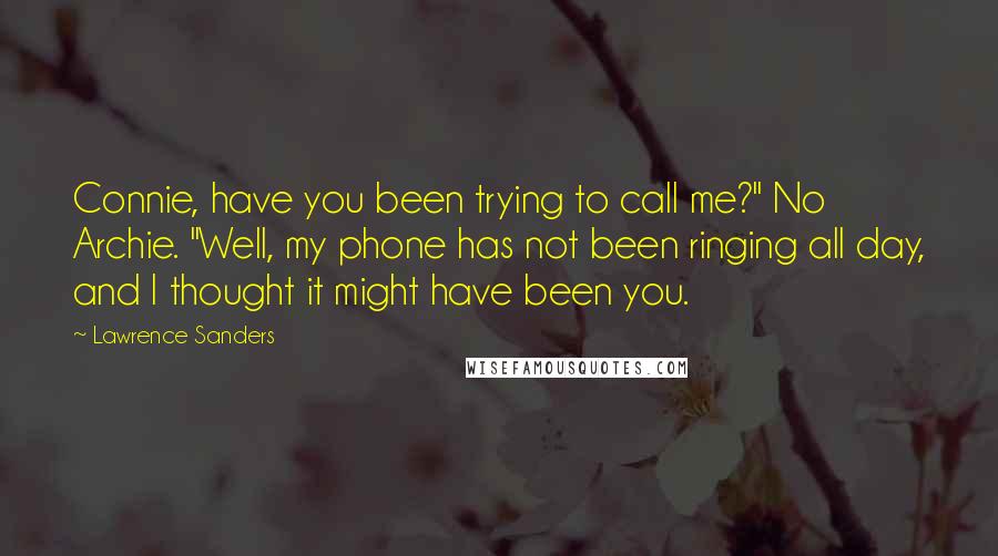 Lawrence Sanders Quotes: Connie, have you been trying to call me?" No Archie. "Well, my phone has not been ringing all day, and I thought it might have been you.