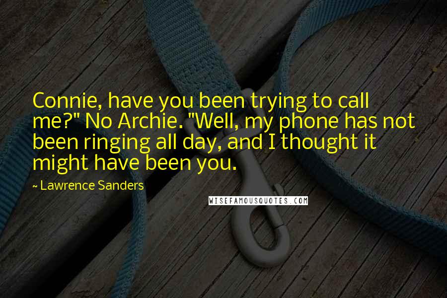 Lawrence Sanders Quotes: Connie, have you been trying to call me?" No Archie. "Well, my phone has not been ringing all day, and I thought it might have been you.