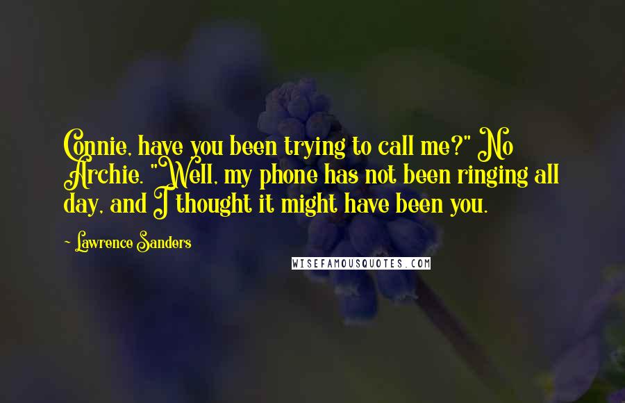 Lawrence Sanders Quotes: Connie, have you been trying to call me?" No Archie. "Well, my phone has not been ringing all day, and I thought it might have been you.