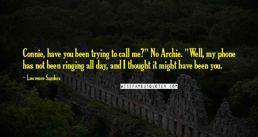 Lawrence Sanders Quotes: Connie, have you been trying to call me?" No Archie. "Well, my phone has not been ringing all day, and I thought it might have been you.