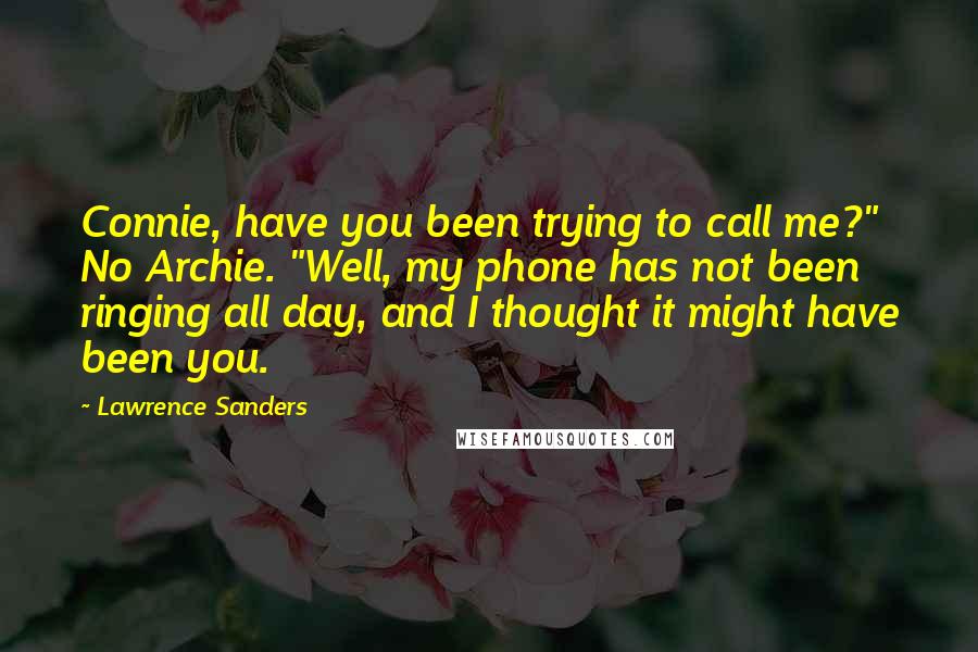 Lawrence Sanders Quotes: Connie, have you been trying to call me?" No Archie. "Well, my phone has not been ringing all day, and I thought it might have been you.