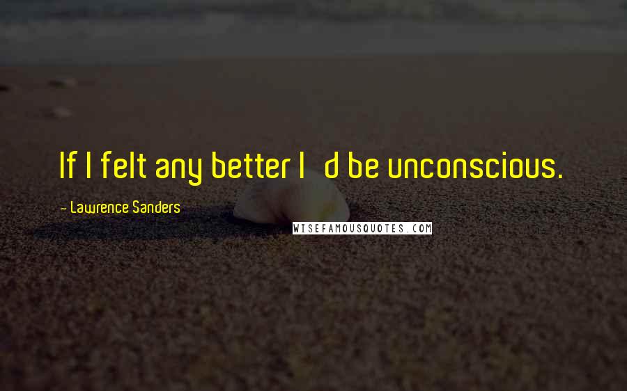 Lawrence Sanders Quotes: If I felt any better I'd be unconscious.