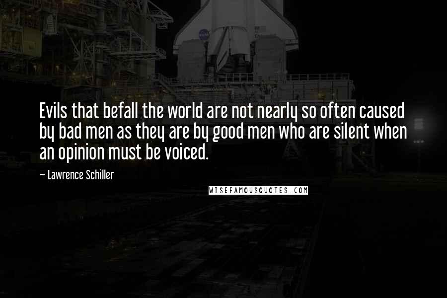 Lawrence Schiller Quotes: Evils that befall the world are not nearly so often caused by bad men as they are by good men who are silent when an opinion must be voiced.