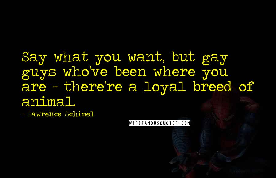 Lawrence Schimel Quotes: Say what you want, but gay guys who've been where you are - there're a loyal breed of animal.