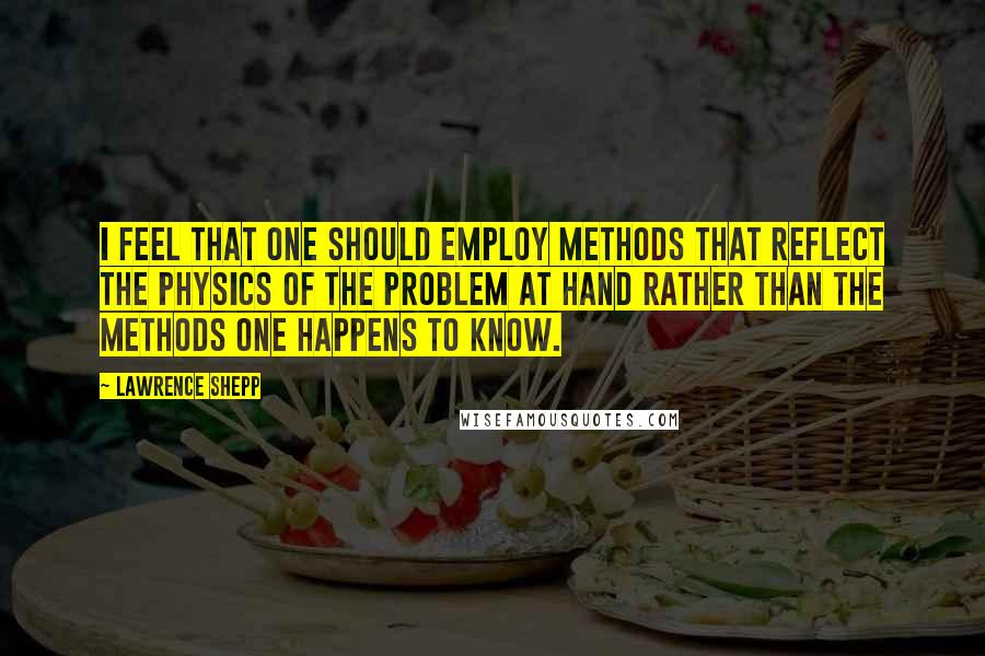 Lawrence Shepp Quotes: I feel that one should employ methods that reflect the physics of the problem at hand rather than the methods one happens to know.