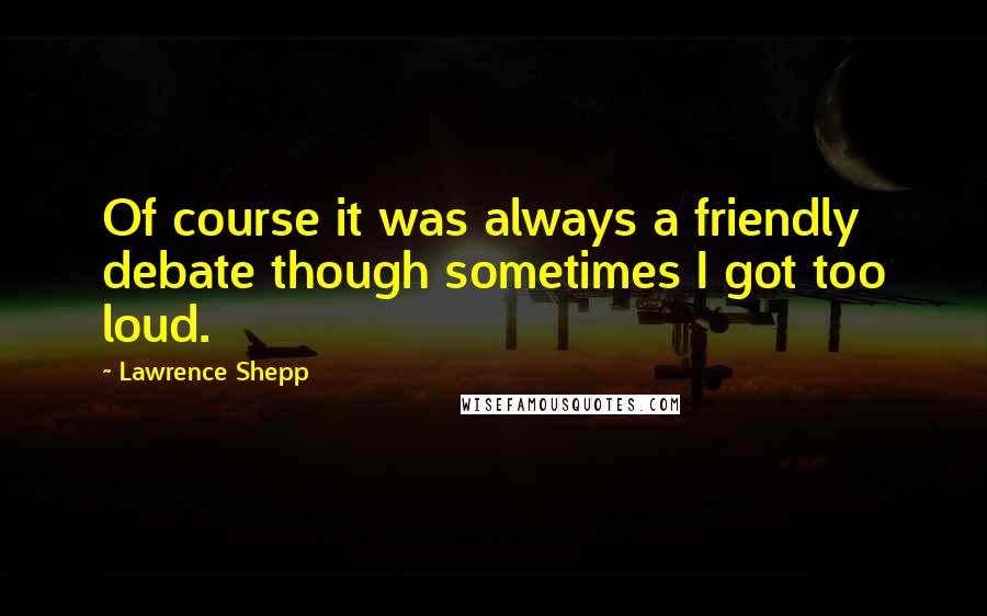 Lawrence Shepp Quotes: Of course it was always a friendly debate though sometimes I got too loud.