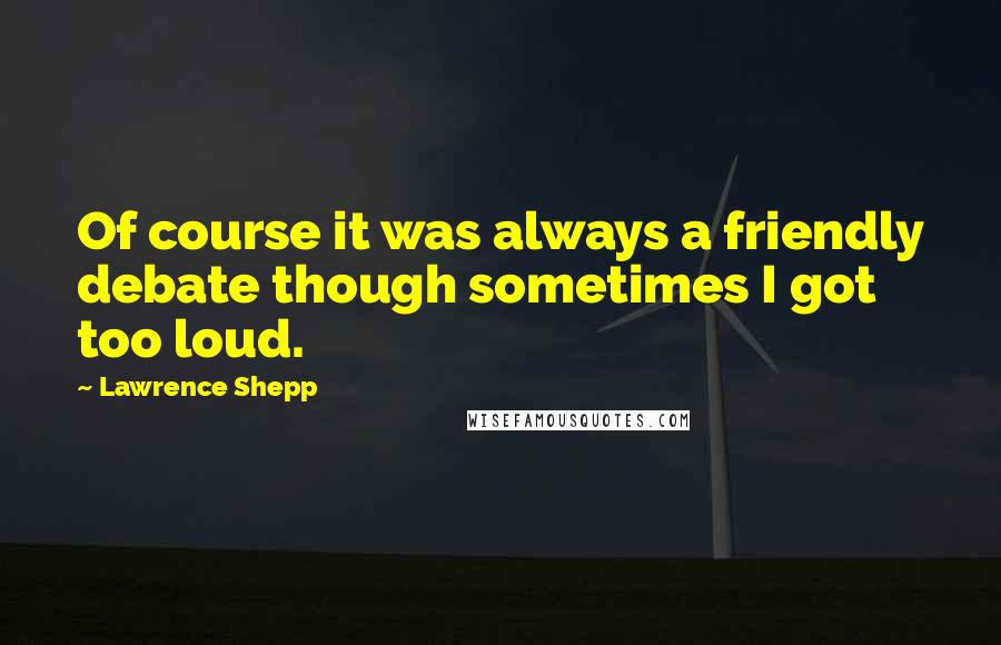 Lawrence Shepp Quotes: Of course it was always a friendly debate though sometimes I got too loud.