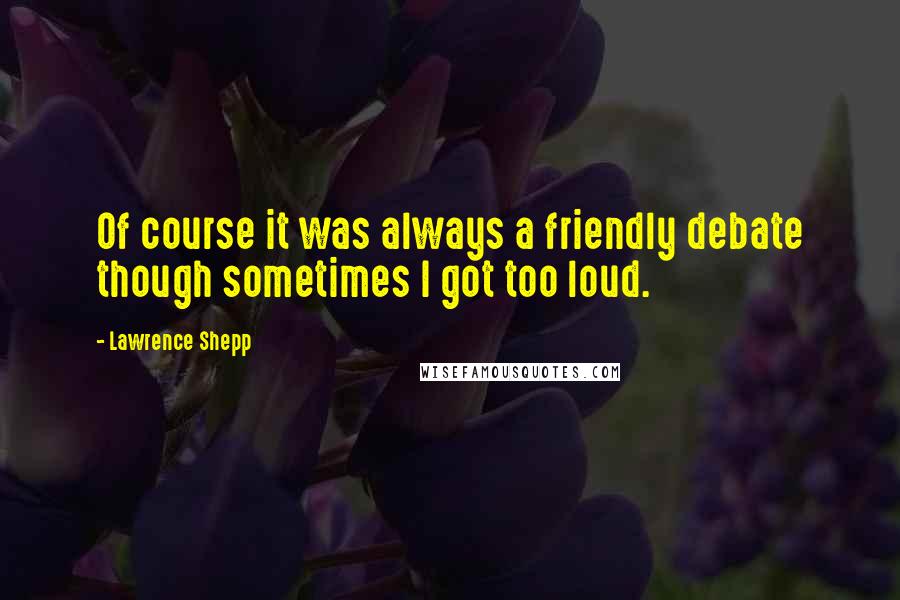 Lawrence Shepp Quotes: Of course it was always a friendly debate though sometimes I got too loud.